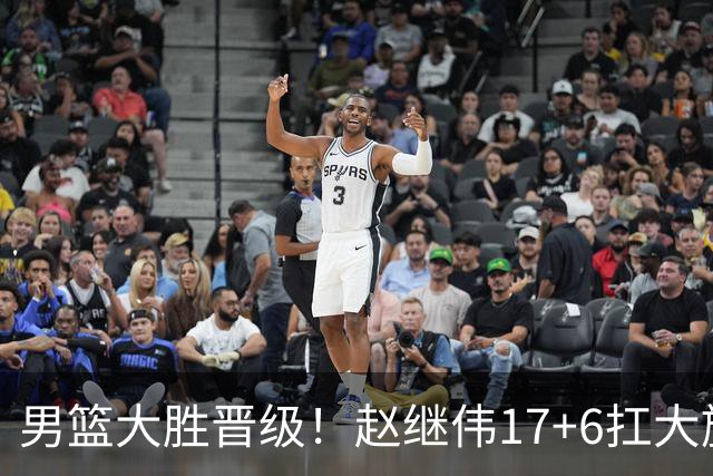 男篮大胜晋级！赵继伟17+6扛大旗，杨瀚森低迷，高诗岩可以离开了